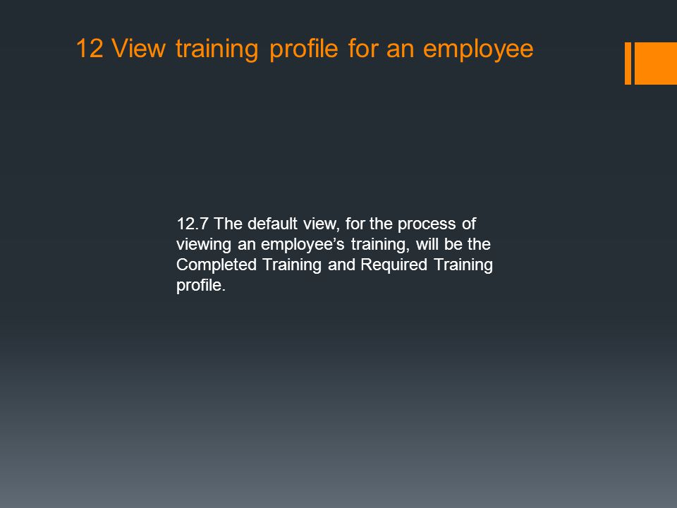12 View training profile for an employee 12.7 The default view, for the process of viewing an employee’s training, will be the Completed Training and Required Training profile.