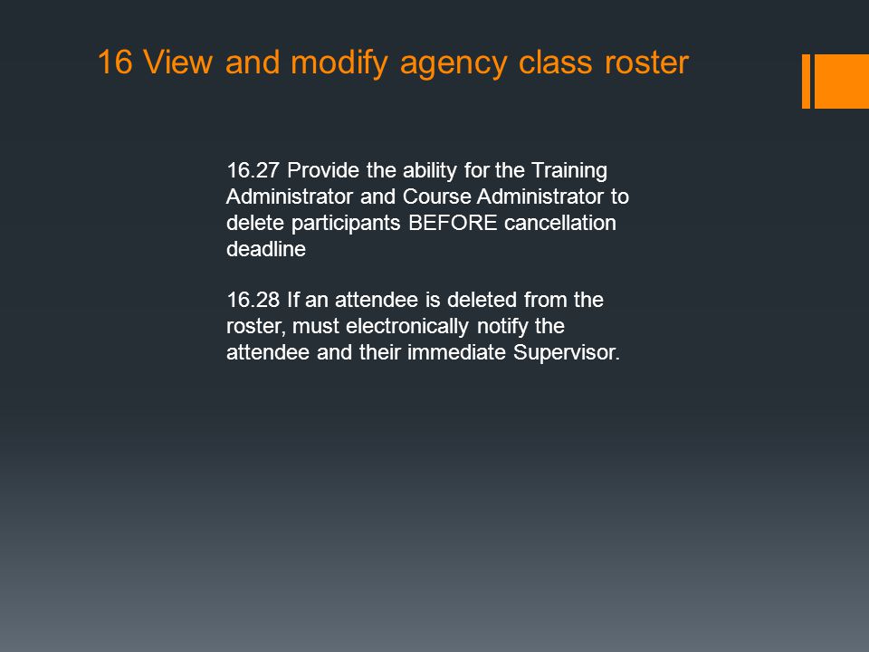 16 View and modify agency class roster Provide the ability for the Training Administrator and Course Administrator to delete participants BEFORE cancellation deadline If an attendee is deleted from the roster, must electronically notify the attendee and their immediate Supervisor.