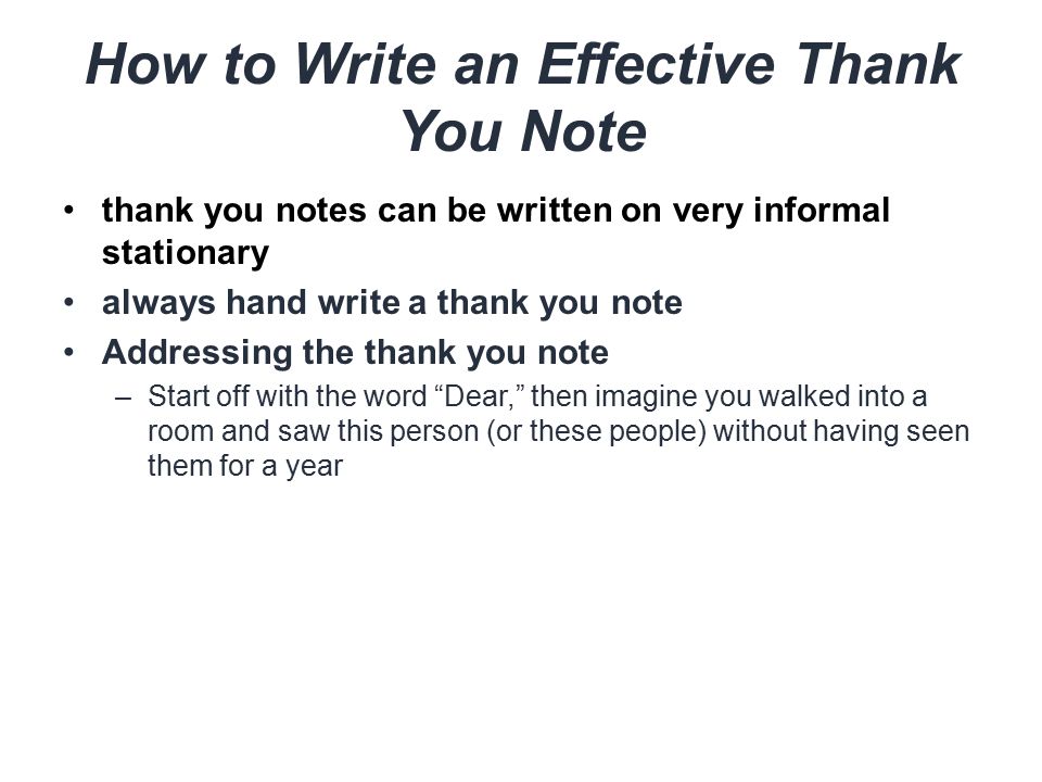 How to Write an Effective Thank You Note thank you notes can be written on very informal stationary always hand write a thank you note Addressing the thank you note –Start off with the word Dear, then imagine you walked into a room and saw this person (or these people) without having seen them for a year