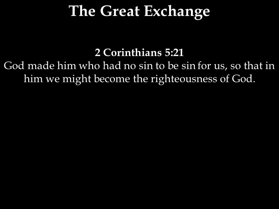 The Great Exchange 2 Corinthians 5:21 God made him who had no sin to be sin for us, so that in him we might become the righteousness of God.