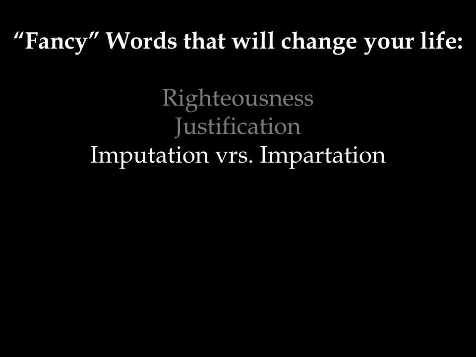 Fancy Words that will change your life: Righteousness Justification Imputation vrs. Impartation