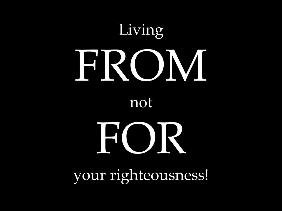 Living FROM not FOR your righteousness!