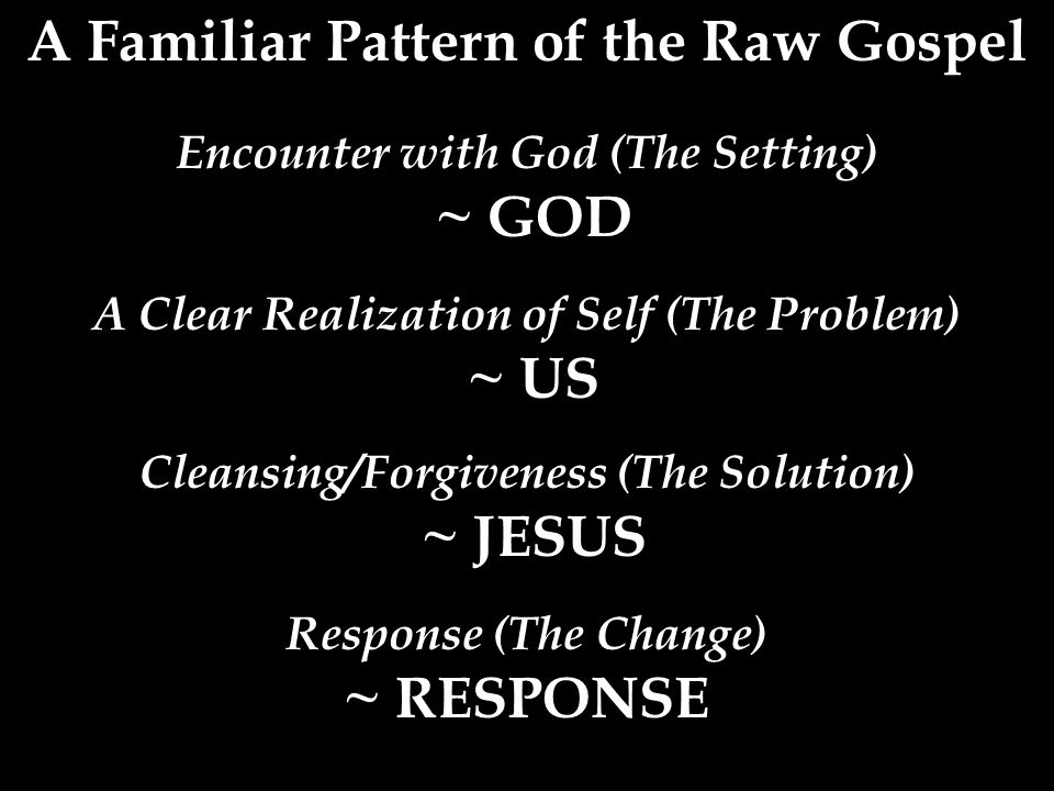 A Familiar Pattern of the Raw Gospel Encounter with God (The Setting) ~ GOD A Clear Realization of Self (The Problem) ~ US Cleansing/Forgiveness (The Solution) ~ JESUS Response (The Change) ~ RESPONSE