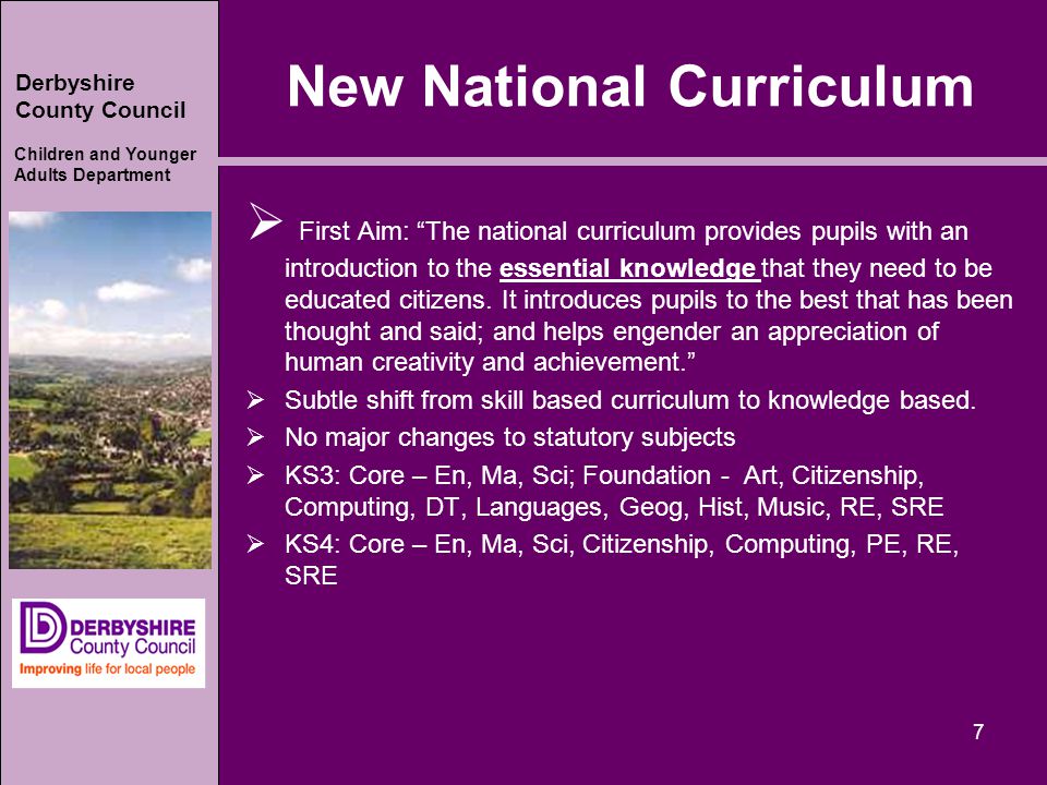 Derbyshire County Council Children and Younger Adults Department New National Curriculum  First Aim: The national curriculum provides pupils with an introduction to the essential knowledge that they need to be educated citizens.