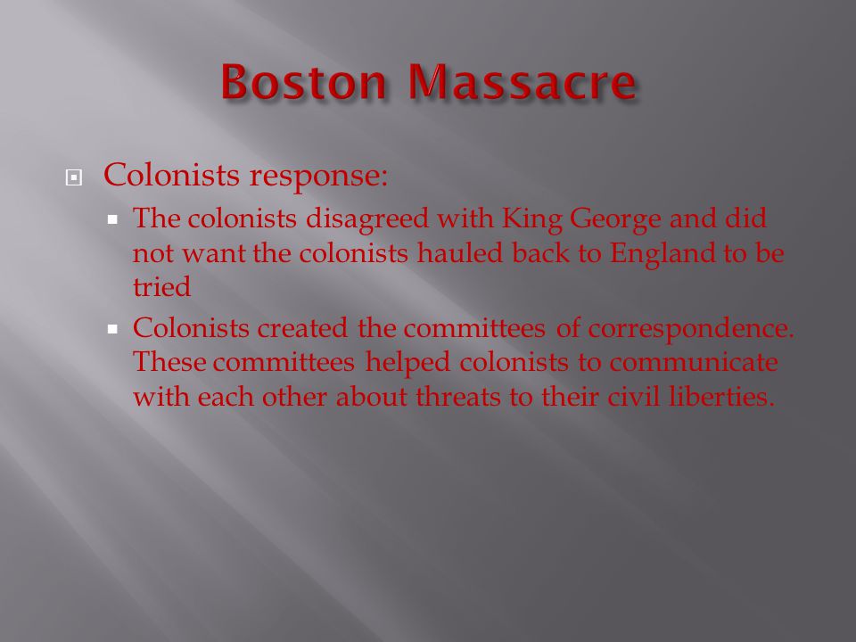  Colonists response:  The colonists disagreed with King George and did not want the colonists hauled back to England to be tried  Colonists created the committees of correspondence.