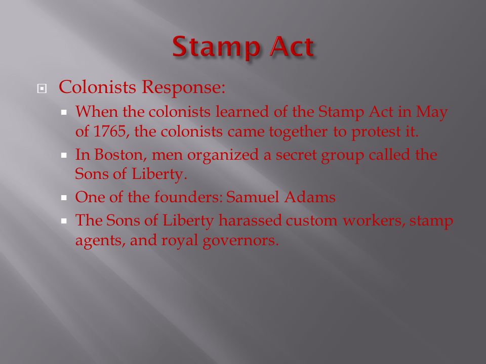  Colonists Response:  When the colonists learned of the Stamp Act in May of 1765, the colonists came together to protest it.