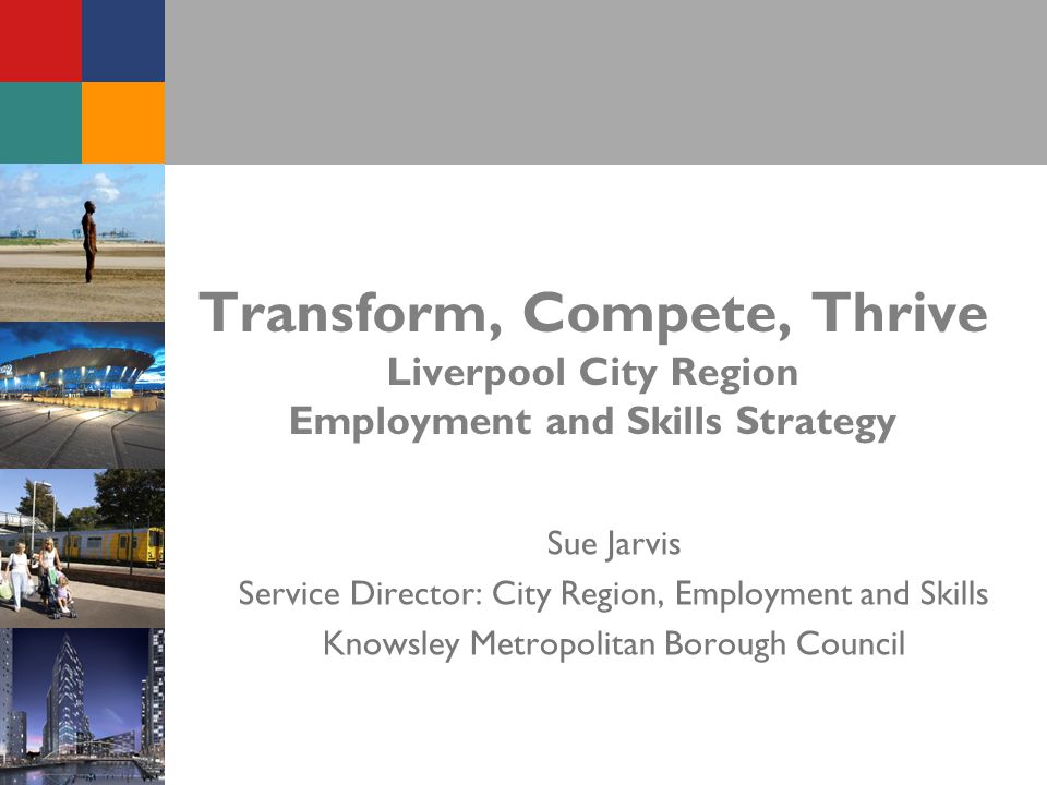 Transform, Compete, Thrive Liverpool City Region Employment and Skills Strategy Sue Jarvis Service Director: City Region, Employment and Skills Knowsley Metropolitan Borough Council
