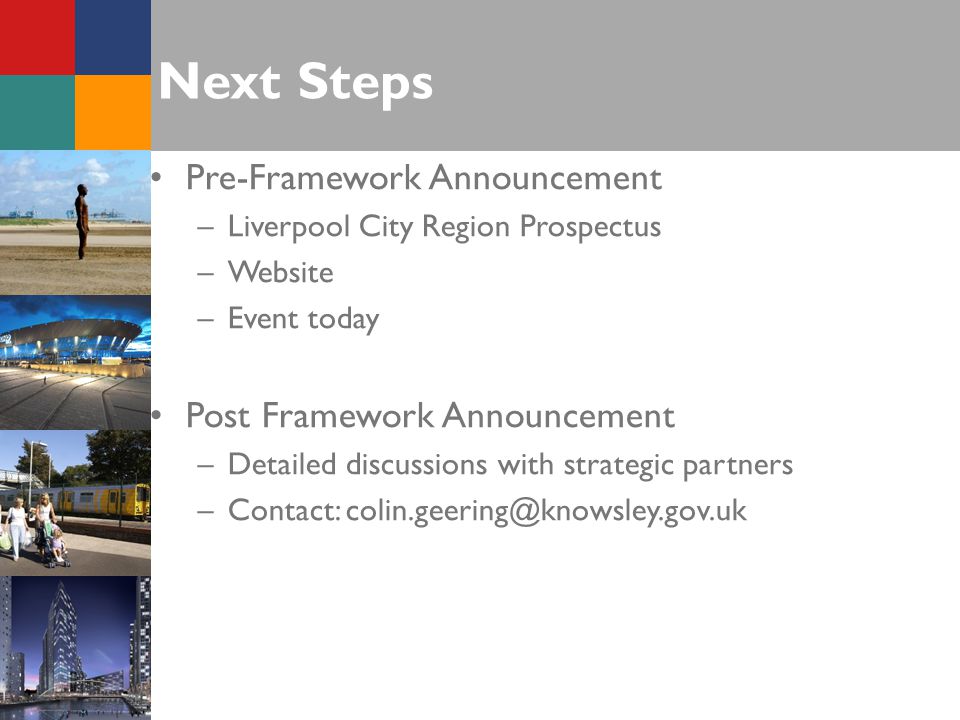 Next Steps Pre-Framework Announcement –Liverpool City Region Prospectus –Website –Event today Post Framework Announcement –Detailed discussions with strategic partners –Contact: