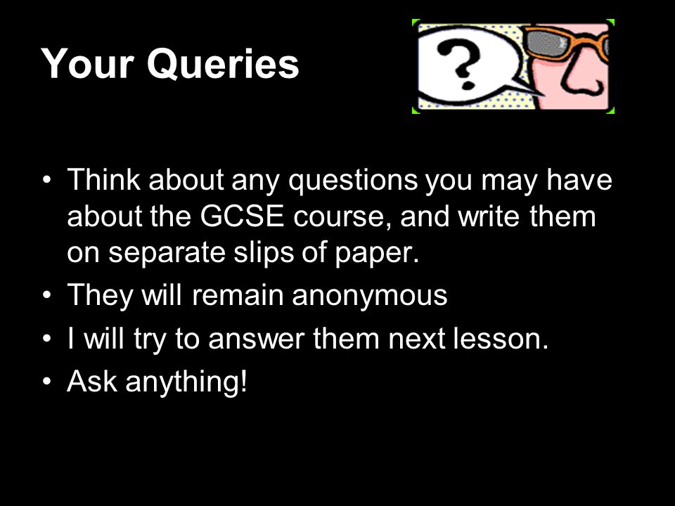 Your Queries Think about any questions you may have about the GCSE course, and write them on separate slips of paper.