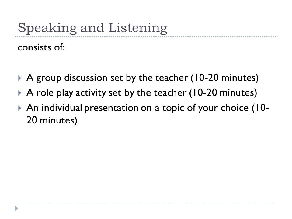 Speaking and Listening consists of:  A group discussion set by the teacher (10-20 minutes)  A role play activity set by the teacher (10-20 minutes)  An individual presentation on a topic of your choice ( minutes)