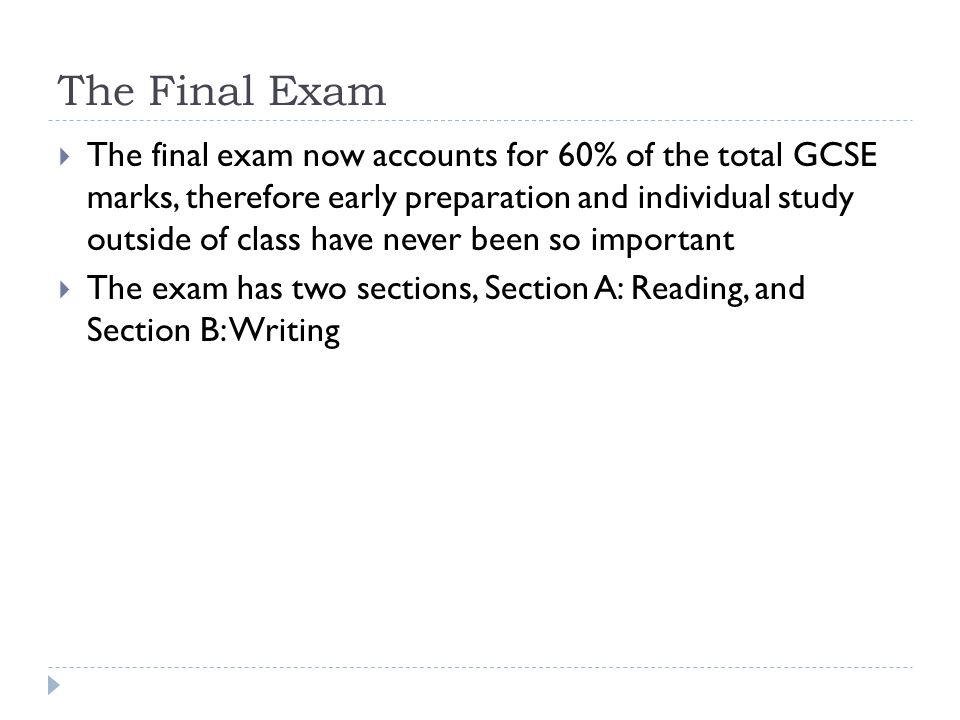 The Final Exam  The final exam now accounts for 60% of the total GCSE marks, therefore early preparation and individual study outside of class have never been so important  The exam has two sections, Section A: Reading, and Section B: Writing