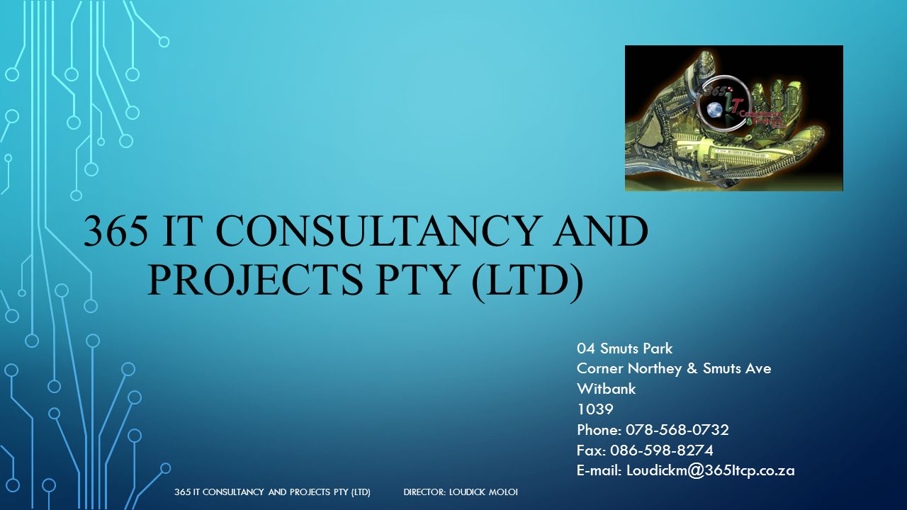 365 IT CONSULTANCY AND PROJECTS PTY (LTD) 04 Smuts Park Corner Northey & Smuts Ave Witbank 1039 Phone: Fax: IT CONSULTANCY AND PROJECTS PTY (LTD) DIRECTOR: LOUDICK MOLOI
