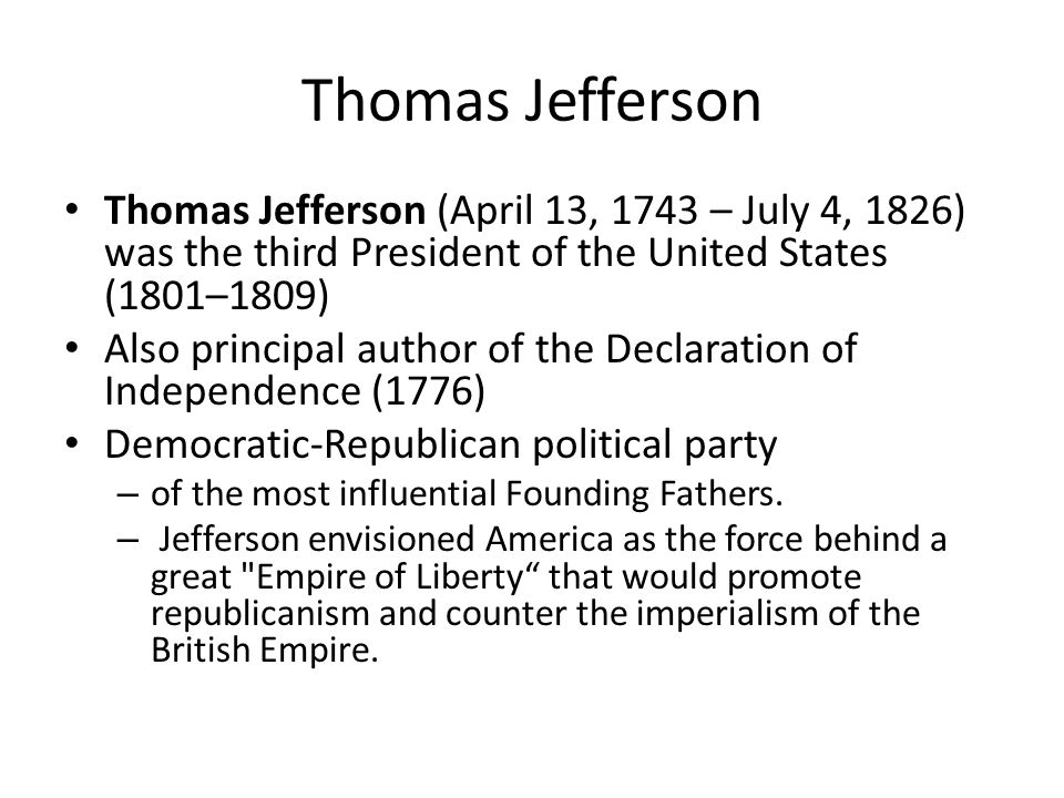 Thomas Jefferson (April 13, 1743 – July 4, 1826) was the third President of the United States (1801–1809) Also principal author of the Declaration of Independence (1776) Democratic-Republican political party – of the most influential Founding Fathers.