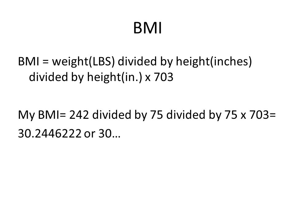 BMI BMI = weight(LBS) divided by height(inches) divided by height(in.) x 703 My BMI= 242 divided by 75 divided by 75 x 703= or 30…