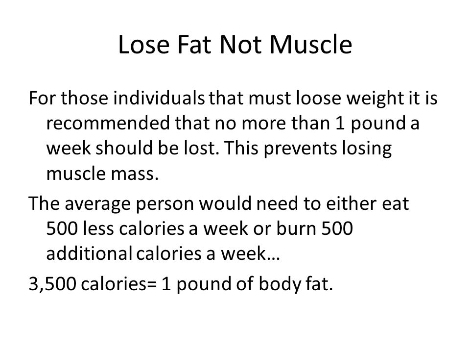 Lose Fat Not Muscle For those individuals that must loose weight it is recommended that no more than 1 pound a week should be lost.