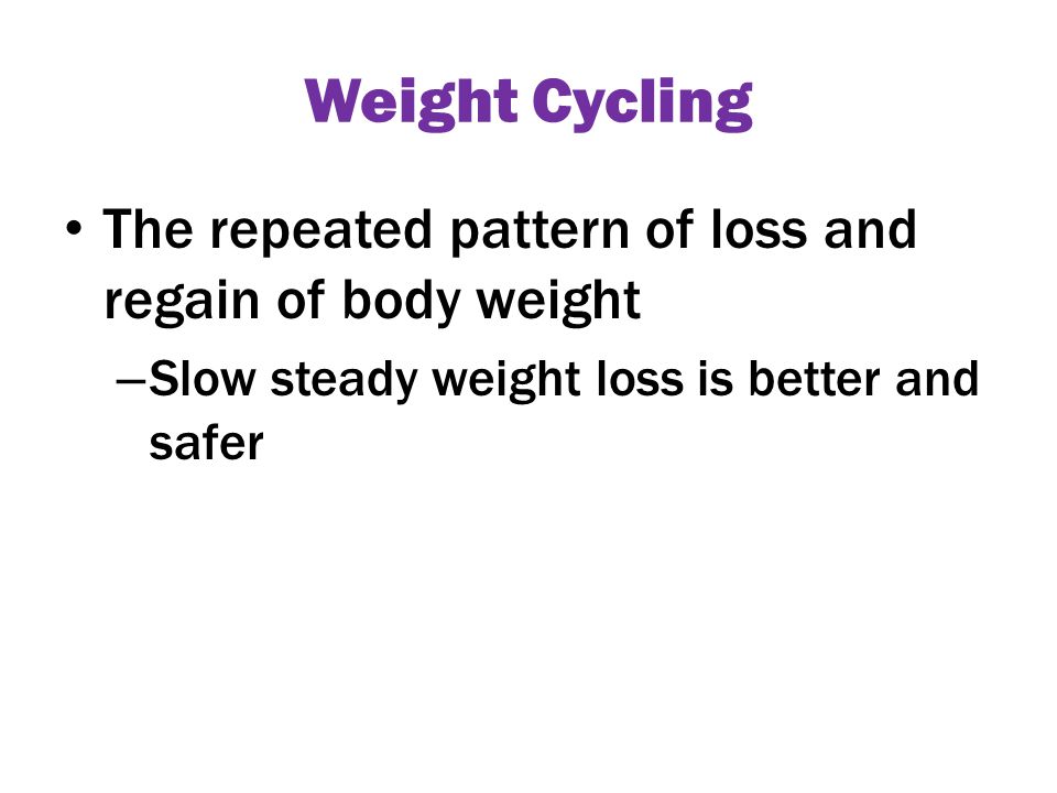 Weight Cycling The repeated pattern of loss and regain of body weight – Slow steady weight loss is better and safer