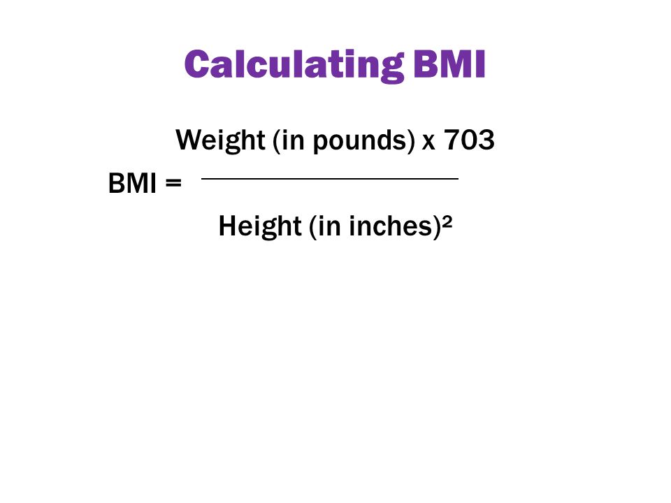 Calculating BMI Weight (in pounds) x 703 BMI = Height (in inches)²