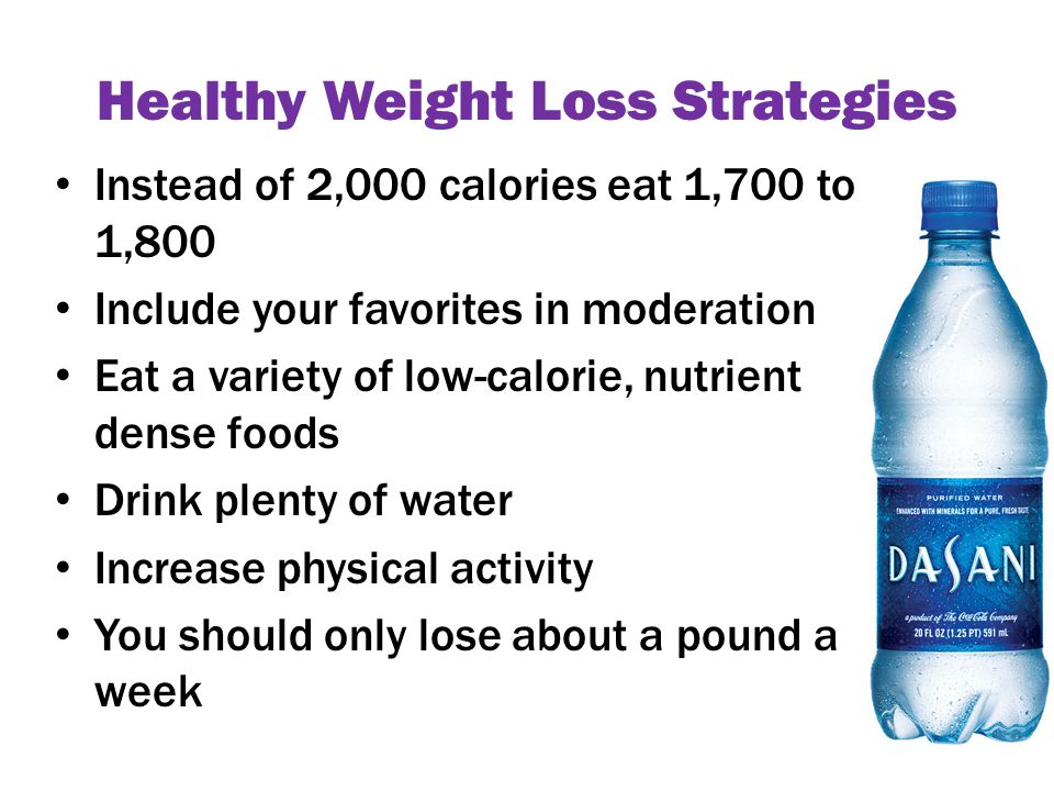 Healthy Weight Loss Strategies Instead of 2,000 calories eat 1,700 to 1,800 Include your favorites in moderation Eat a variety of low-calorie, nutrient dense foods Drink plenty of water Increase physical activity You should only lose about a pound a week