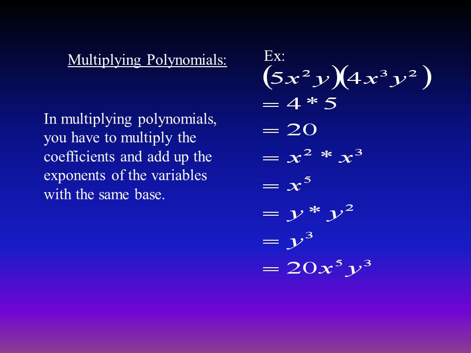 Multiplying Polynomials: In multiplying polynomials, you have to multiply the coefficients and add up the exponents of the variables with the same base.