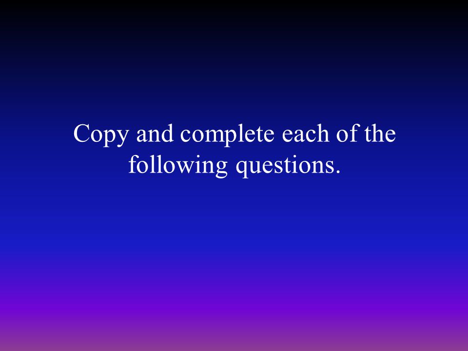 Copy and complete each of the following questions.