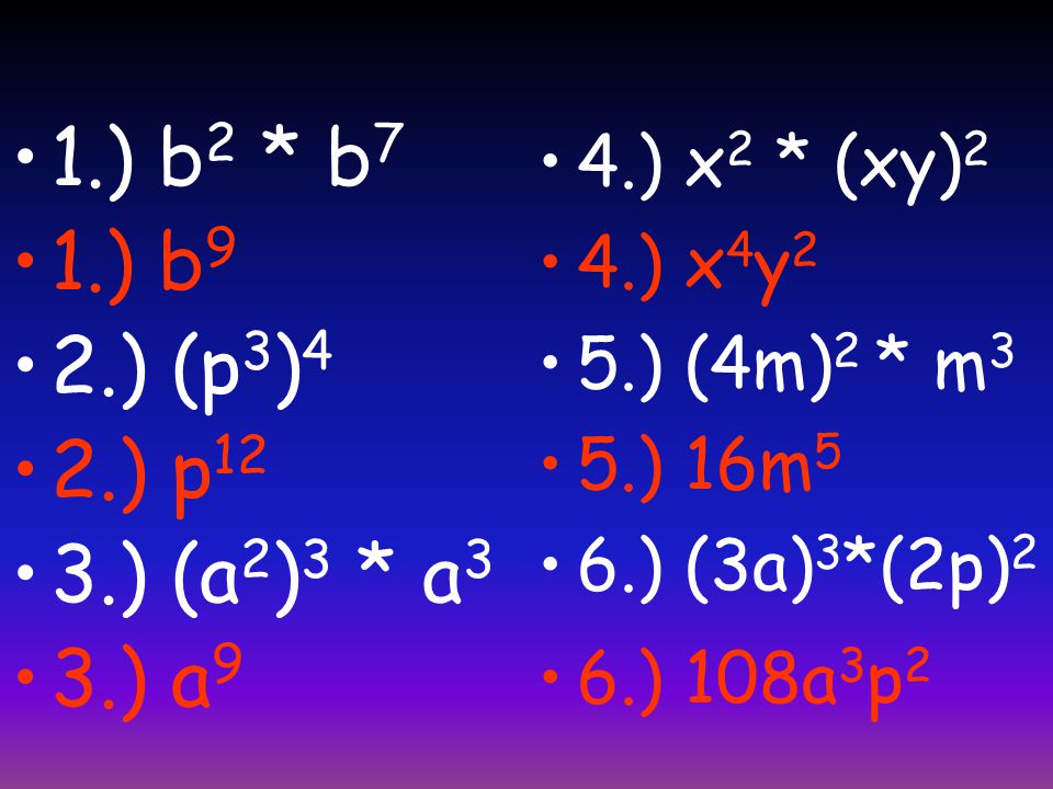 1.) b 2 * b 7 1.) b 9 2.) (p 3 ) 4 2.) p 12 3.) (a 2 ) 3 * a 3 3.) a 9 4.) x 2 * (xy) 2 4.) x 4 y 2 5.) (4m) 2 * m 3 5.) 16m 5 6.) (3a) 3 *(2p) 2 6.) 108a 3 p 2