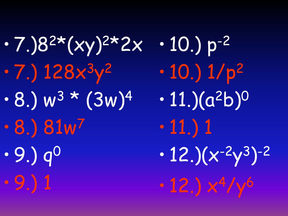 7.)8 2 *(xy) 2 *2x 7.) 128x 3 y 2 8.) w 3 * (3w) 4 8.) 81w 7 9.) q 0 9.) 1 10.) p ) 1/p 2 11.)(a 2 b) 0 11.) 1 12.)(x -2 y 3 ) ) x 4 /y 6