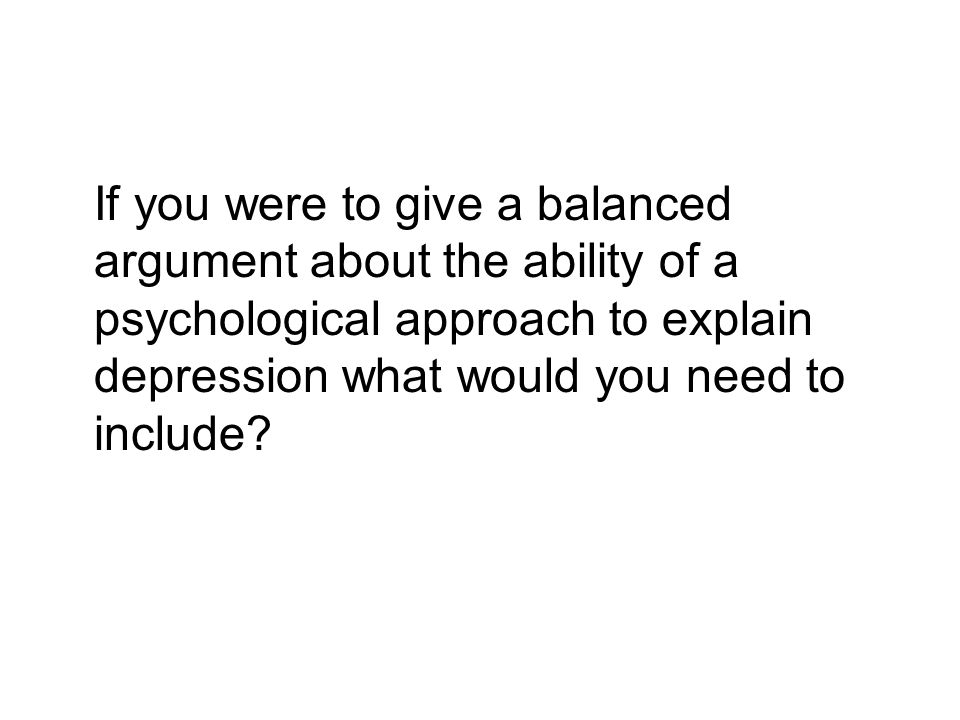 If you were to give a balanced argument about the ability of a psychological approach to explain depression what would you need to include
