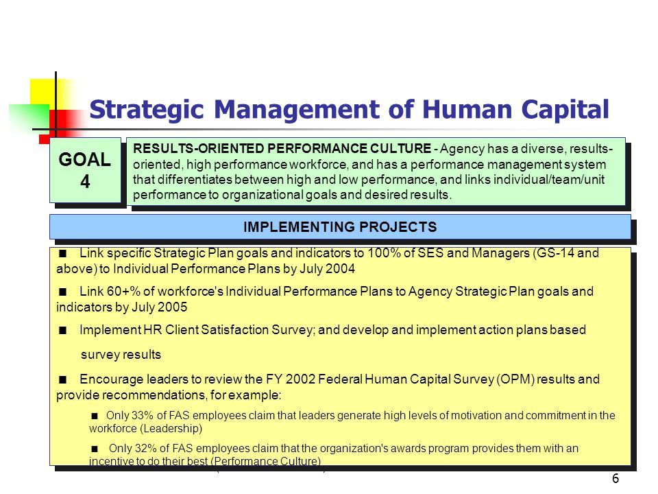 6 Strategic Management of Human Capital RESULTS-ORIENTED PERFORMANCE CULTURE - Agency has a diverse, results- oriented, high performance workforce, and has a performance management system that differentiates between high and low performance, and links individual/team/unit performance to organizational goals and desired results.