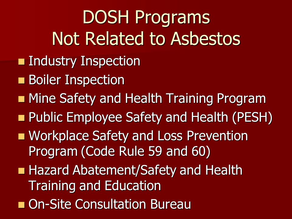 DOSH Programs Not Related to Asbestos Industry Inspection Industry Inspection Boiler Inspection Boiler Inspection Mine Safety and Health Training Program Mine Safety and Health Training Program Public Employee Safety and Health (PESH) Public Employee Safety and Health (PESH) Workplace Safety and Loss Prevention Program (Code Rule 59 and 60) Workplace Safety and Loss Prevention Program (Code Rule 59 and 60) Hazard Abatement/Safety and Health Training and Education Hazard Abatement/Safety and Health Training and Education On-Site Consultation Bureau On-Site Consultation Bureau