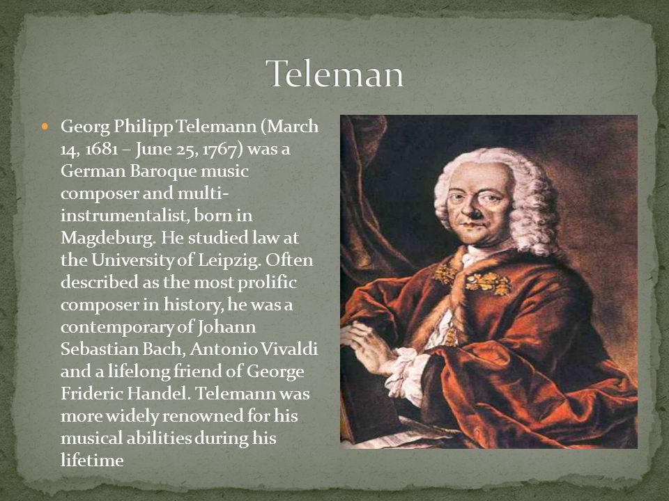 Georg Philipp Telemann (March 14, 1681 – June 25, 1767) was a German Baroque music composer and multi- instrumentalist, born in Magdeburg.