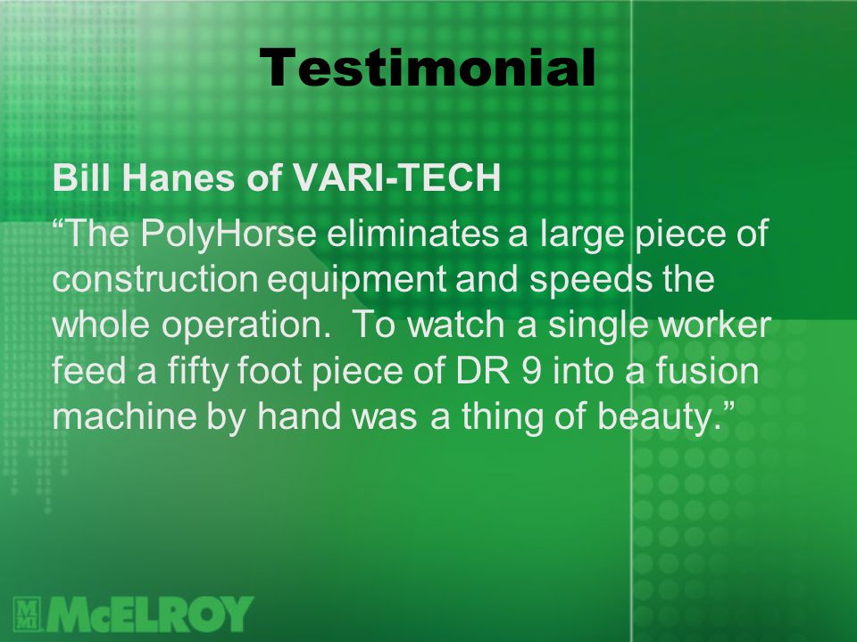 Testimonial Bill Hanes of VARI-TECH The PolyHorse eliminates a large piece of construction equipment and speeds the whole operation.