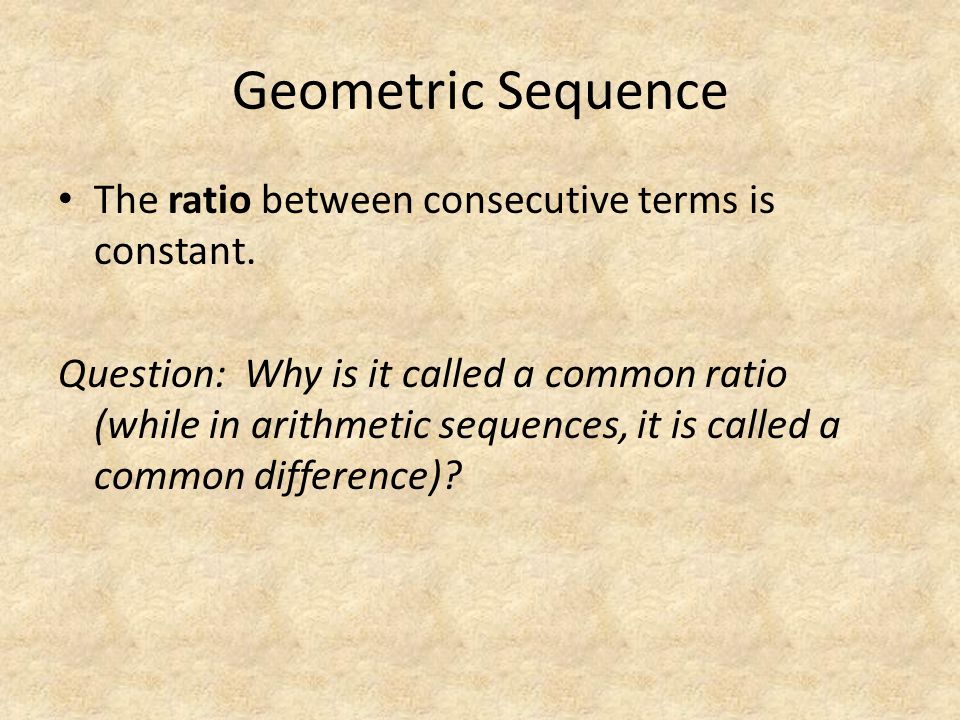 Geometric Sequence The ratio between consecutive terms is constant.