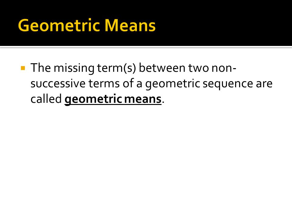  The missing term(s) between two non- successive terms of a geometric sequence are called geometric means.
