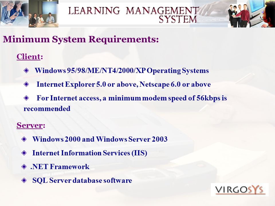 Minimum System Requirements: Client: Windows 95/98/ME/NT4/2000/XP Operating Systems Internet Explorer 5.0 or above, Netscape 6.0 or above For Internet access, a minimum modem speed of 56kbps is recommended Windows 2000 and Windows Server 2003 Internet Information Services (IIS).NET Framework SQL Server database software Server: