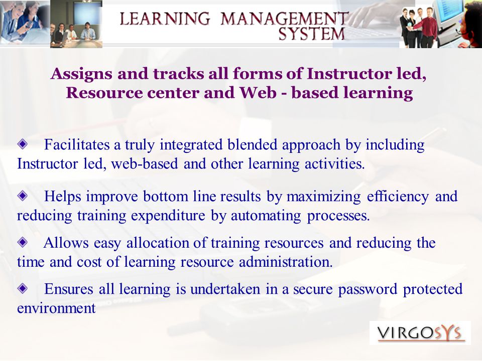 Assigns and tracks all forms of Instructor led, Resource center and Web - based learning Facilitates a truly integrated blended approach by including Instructor led, web-based and other learning activities.