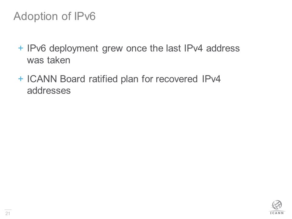 21  IPv6 deployment grew once the last IPv4 address was taken  ICANN Board ratified plan for recovered IPv4 addresses Adoption of IPv6