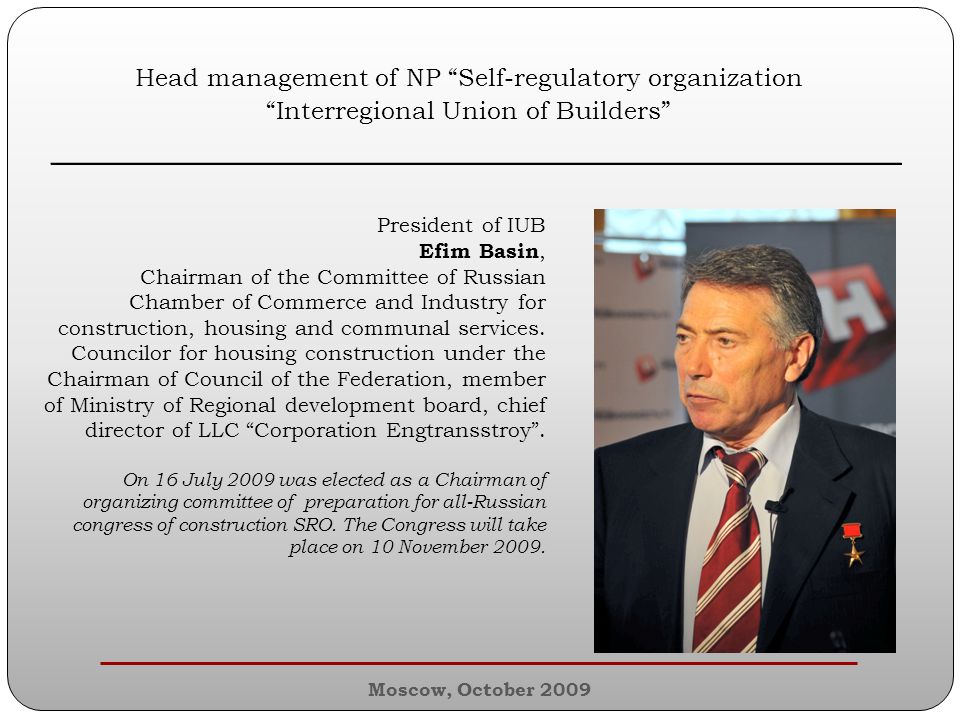 Moscow, October 2009 Head management of NP Self-regulatory organization Interregional Union of Builders ________________________________________________ President of IUB Efim Basin, Chairman of the Committee of Russian Chamber of Commerce and Industry for construction, housing and communal services.