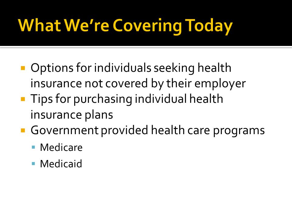  Options for individuals seeking health insurance not covered by their employer  Tips for purchasing individual health insurance plans  Government provided health care programs  Medicare  Medicaid