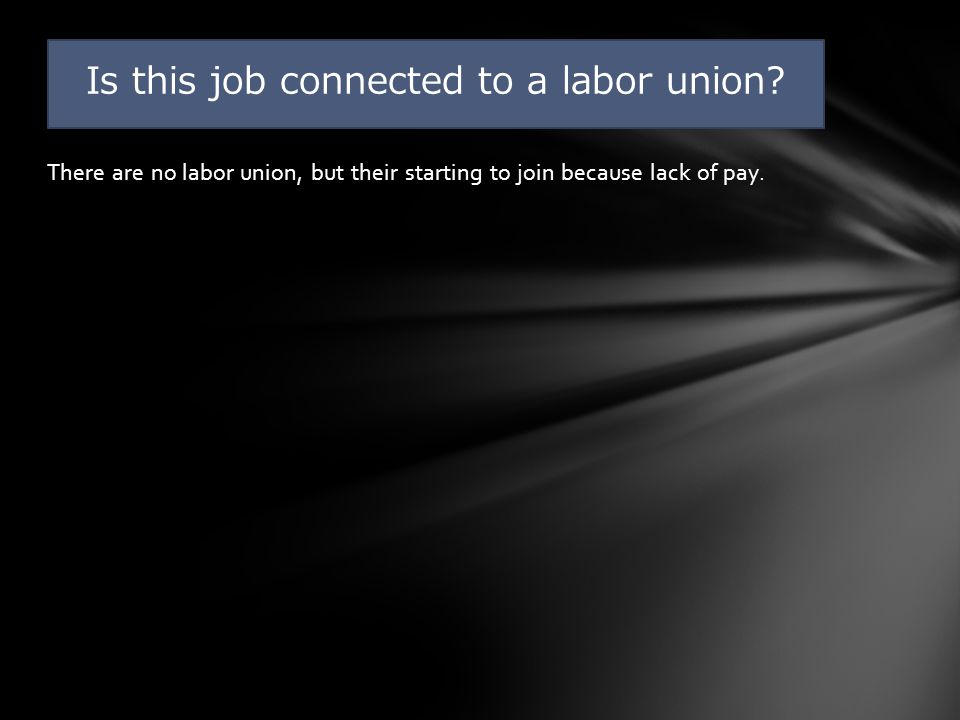 There are no labor union, but their starting to join because lack of pay.