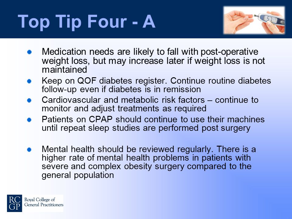 Top Tip Four - A Medication needs are likely to fall with post-operative weight loss, but may increase later if weight loss is not maintained Keep on QOF diabetes register.
