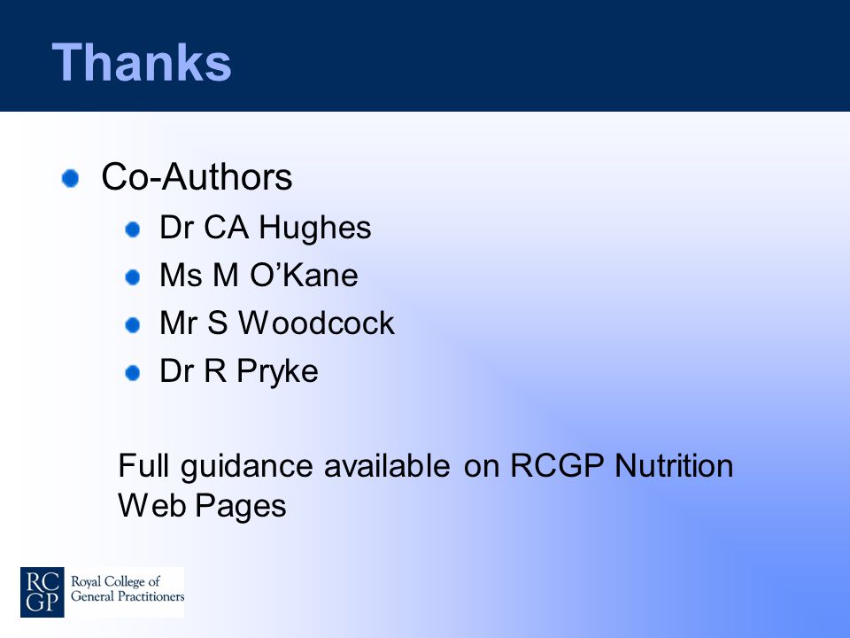 Thanks Co-Authors Dr CA Hughes Ms M O’Kane Mr S Woodcock Dr R Pryke Full guidance available on RCGP Nutrition Web Pages