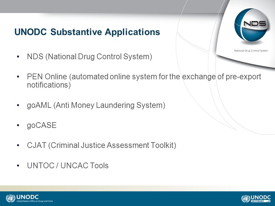 UNODC Substantive Applications NDS (National Drug Control System) PEN Online (automated online system for the exchange of pre-export notifications) goAML (Anti Money Laundering System) goCASE CJAT (Criminal Justice Assessment Toolkit) UNTOC / UNCAC Tools