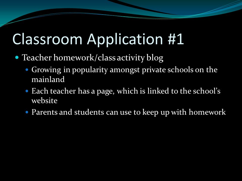 Classroom Application #1 Teacher homework/class activity blog Growing in popularity amongst private schools on the mainland Each teacher has a page, which is linked to the school’s website Parents and students can use to keep up with homework
