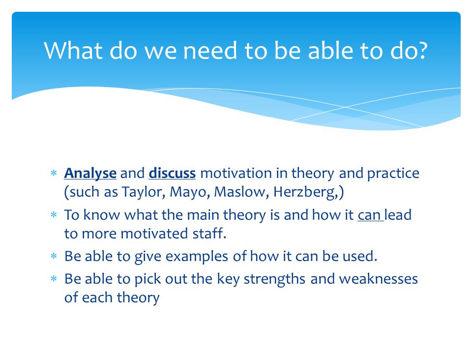  Analyse and discuss motivation in theory and practice (such as Taylor, Mayo, Maslow, Herzberg,)  To know what the main theory is and how it can lead to more motivated staff.