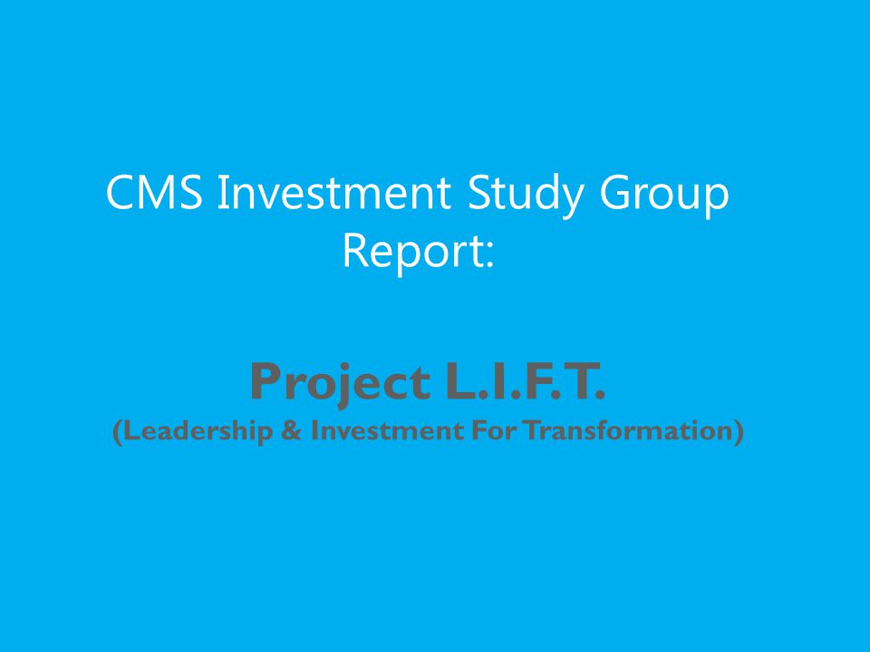 CMS Investment Study Group Report: Project L.I.F.T. (Leadership & Investment For Transformation)