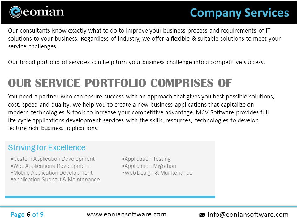 Company Services Page 6 of 9   Striving for Excellence  Custom Application Development  Web Applications Development  Mobile Application Development  Application Support & Maintenance  Application Testing  Application Migration  Web Design & Maintenance Our consultants know exactly what to do to improve your business process and requirements of IT solutions to your business.