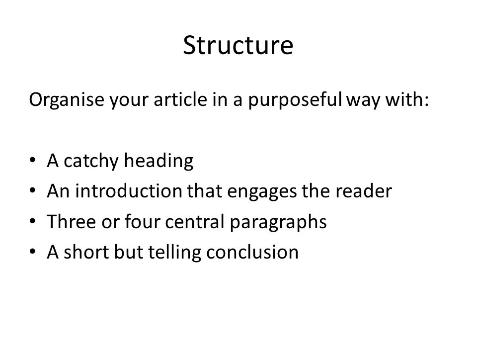 Structure Organise your article in a purposeful way with: A catchy heading An introduction that engages the reader Three or four central paragraphs A short but telling conclusion