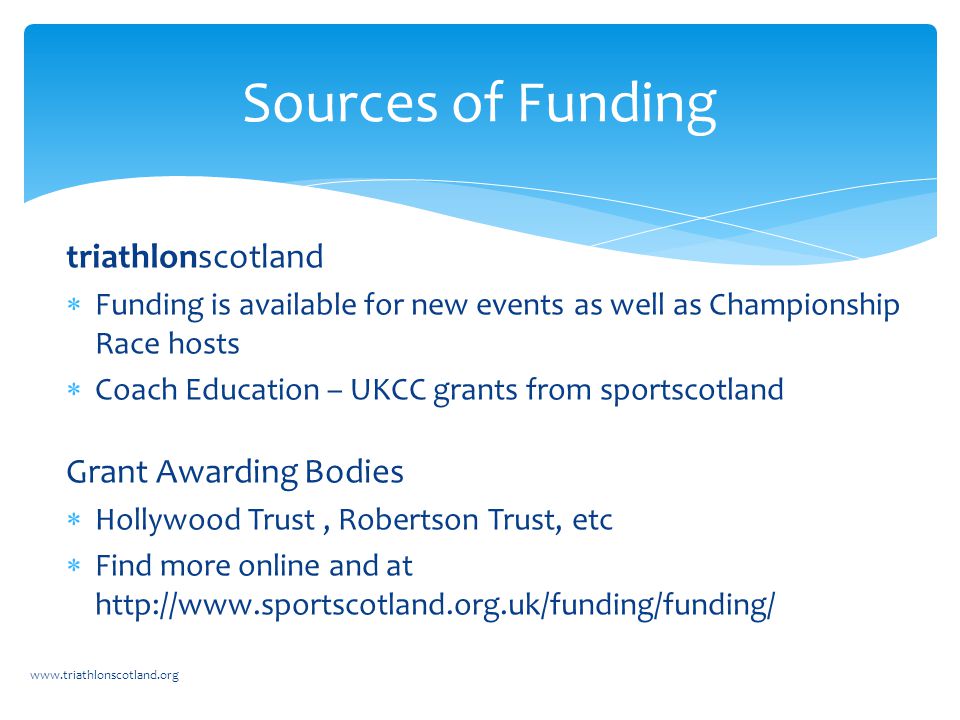 triathlonscotland  Funding is available for new events as well as Championship Race hosts  Coach Education – UKCC grants from sportscotland Grant Awarding Bodies  Hollywood Trust, Robertson Trust, etc  Find more online and at     Sources of Funding