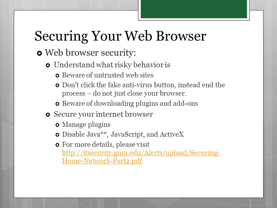  Web browser security:  Understand what risky behavior is  Beware of untrusted web sites  Don’t click the fake anti-virus button, instead end the process – do not just close your browser.