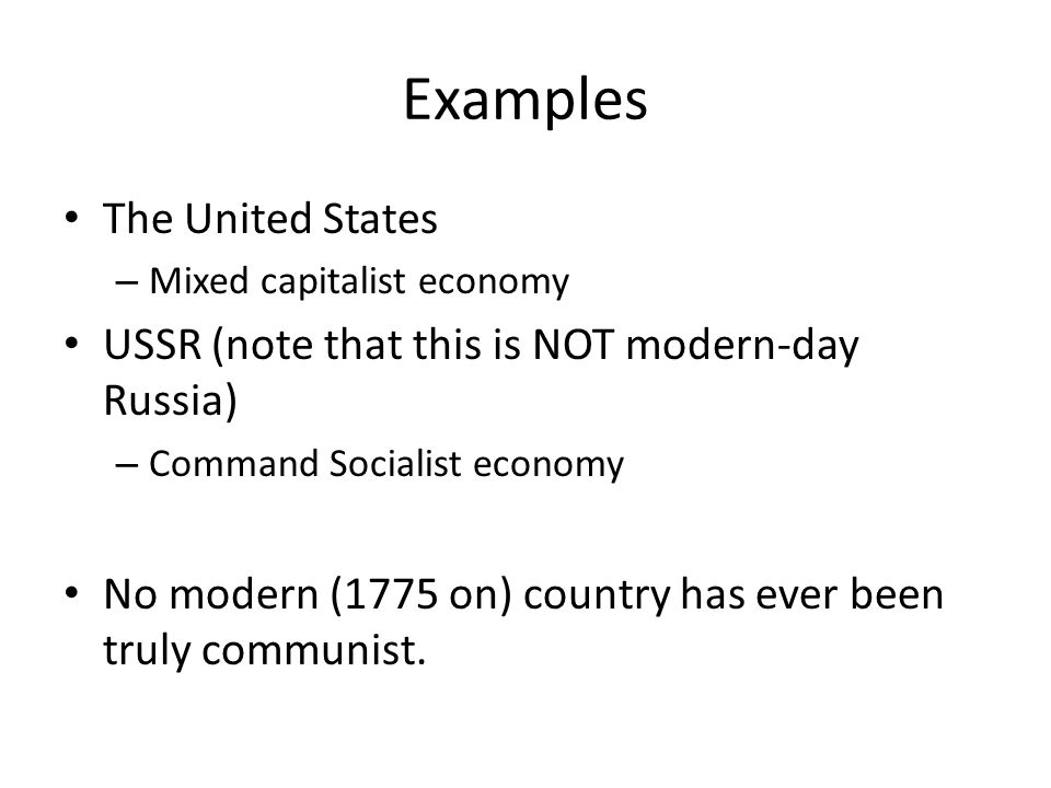 Examples The United States – Mixed capitalist economy USSR (note that this is NOT modern-day Russia) – Command Socialist economy No modern (1775 on) country has ever been truly communist.